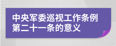 中央軍委巡視工作條例第二十一條的意義