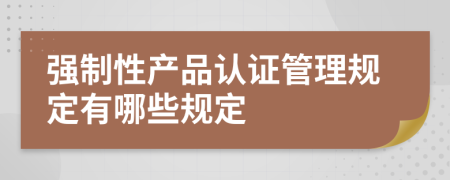 強制性產(chǎn)品認證管理規(guī)定有哪些規(guī)定