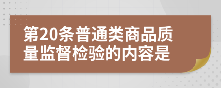 第20條普通類商品質(zhì)量監(jiān)督檢驗(yàn)的內(nèi)容是