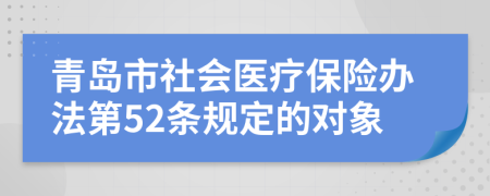 青島市社會醫(yī)療保險(xiǎn)辦法第52條規(guī)定的對象