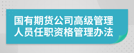 國(guó)有期貨公司高級(jí)管理人員任職資格管理辦法