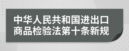 中華人民共和國進出口商品檢驗法第十條新規(guī)