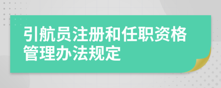 引航員注冊(cè)和任職資格管理辦法規(guī)定