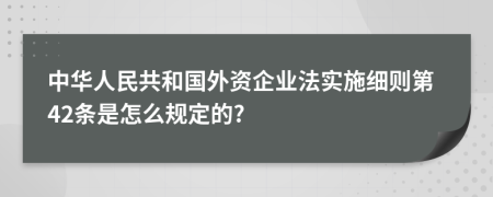 中華人民共和國(guó)外資企業(yè)法實(shí)施細(xì)則第42條是怎么規(guī)定的?