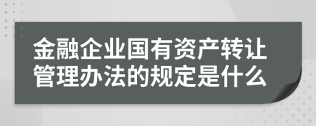 金融企業(yè)國有資產(chǎn)轉(zhuǎn)讓管理辦法的規(guī)定是什么