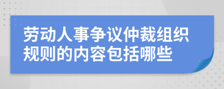 勞動人事爭議仲裁組織規(guī)則的內(nèi)容包括哪些