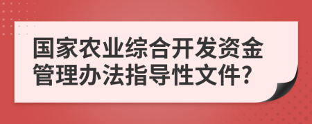 國家農(nóng)業(yè)綜合開發(fā)資金管理辦法指導(dǎo)性文件?