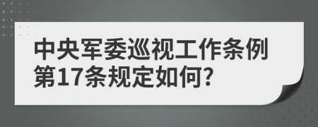 中央軍委巡視工作條例第17條規(guī)定如何?