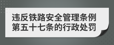 違反鐵路安全管理?xiàng)l例第五十七條的行政處罰