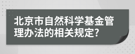 北京市自然科學(xué)基金管理辦法的相關(guān)規(guī)定?