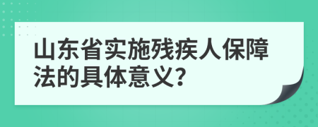 山東省實(shí)施殘疾人保障法的具體意義？