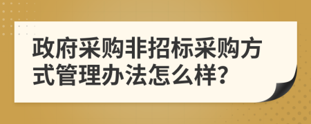 政府采購非招標(biāo)采購方式管理辦法怎么樣？