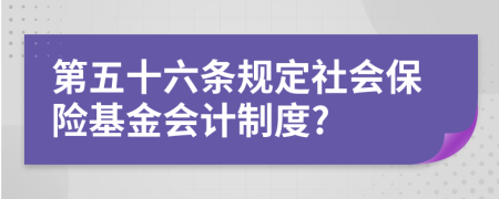 第五十六條規(guī)定社會保險基金會計制度?