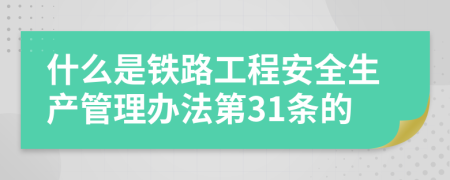 什么是鐵路工程安全生產(chǎn)管理辦法第31條的
