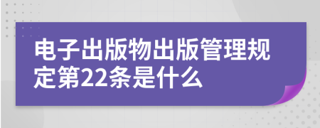 電子出版物出版管理規(guī)定第22條是什么