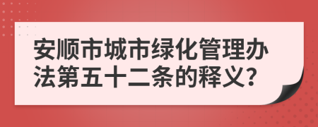安順市城市綠化管理辦法第五十二條的釋義？