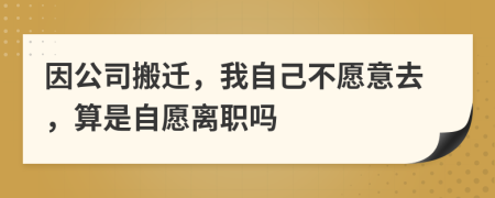 因公司搬遷，我自己不愿意去，算是自愿離職嗎