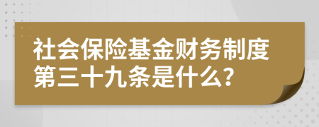 社會保險基金財務制度第三十九條是什么？