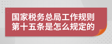 國家稅務總局工作規(guī)則第十五條是怎么規(guī)定的