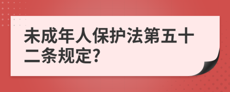 未成年人保護(hù)法第五十二條規(guī)定?