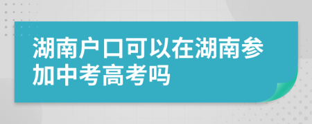 湖南戶口可以在湖南參加中考高考嗎