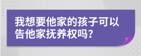 我想要他家的孩子可以告他家撫養(yǎng)權嗎？