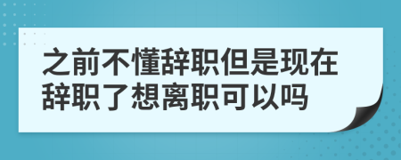 之前不懂辭職但是現(xiàn)在辭職了想離職可以嗎