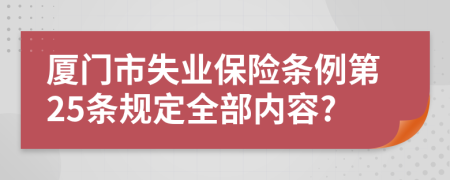 廈門市失業(yè)保險(xiǎn)條例第25條規(guī)定全部?jī)?nèi)容?