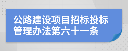 公路建設(shè)項目招標投標管理辦法第六十一條