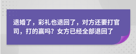 退婚了，彩禮也退回了，對方還要打官司，打的贏嗎？女方已經(jīng)全部退回了