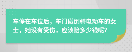 車停在車位后，車門碰倒騎電動車的女士，她沒有受傷，應(yīng)該賠多少錢呢？
