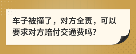 車(chē)子被撞了，對(duì)方全責(zé)，可以要求對(duì)方賠付交通費(fèi)嗎？