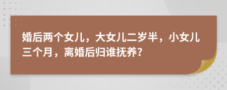婚后兩個(gè)女兒，大女兒二歲半，小女兒三個(gè)月，離婚后歸誰撫養(yǎng)？
