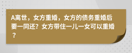 A離世，女方重婚，女方的債務(wù)重婚后要一同還？女方帶住一兒一女可以重婚？