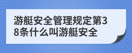 游艇安全管理規(guī)定第38條什么叫游艇安全