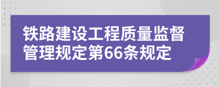 鐵路建設工程質量監(jiān)督管理規(guī)定第66條規(guī)定