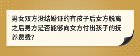 男女雙方沒結婚證的有孩子后女方脫離之后男方是否能夠向女方付出孩子的撫養(yǎng)費費？