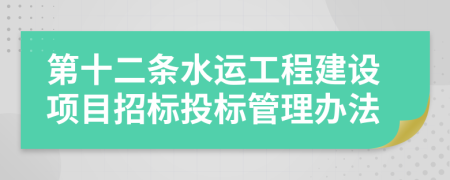第十二條水運(yùn)工程建設(shè)項(xiàng)目招標(biāo)投標(biāo)管理辦法