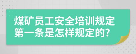 煤礦員工安全培訓規(guī)定第一條是怎樣規(guī)定的?