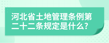 河北省土地管理?xiàng)l例第二十二條規(guī)定是什么?