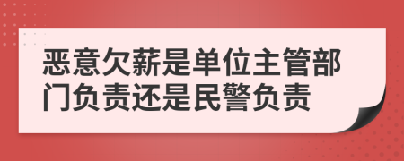 惡意欠薪是單位主管部門負(fù)責(zé)還是民警負(fù)責(zé)