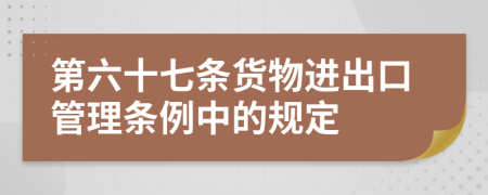 第六十七條貨物進(jìn)出口管理?xiàng)l例中的規(guī)定
