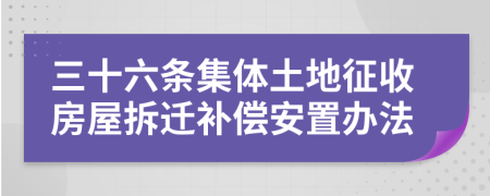 三十六條集體土地征收房屋拆遷補(bǔ)償安置辦法