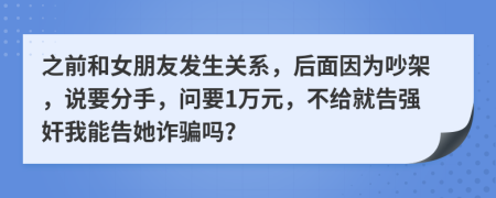 之前和女朋友發(fā)生關(guān)系，后面因?yàn)槌臣?，說(shuō)要分手，問(wèn)要1萬(wàn)元，不給就告強(qiáng)奸我能告她詐騙嗎？