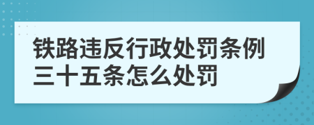 鐵路違反行政處罰條例三十五條怎么處罰