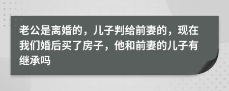 老公是離婚的，兒子判給前妻的，現(xiàn)在我們婚后買了房子，他和前妻的兒子有繼承嗎