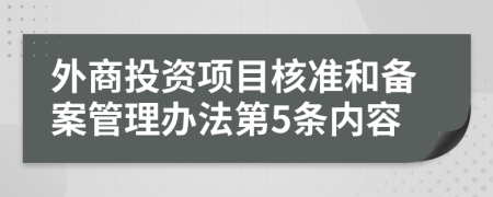 外商投資項(xiàng)目核準(zhǔn)和備案管理辦法第5條內(nèi)容