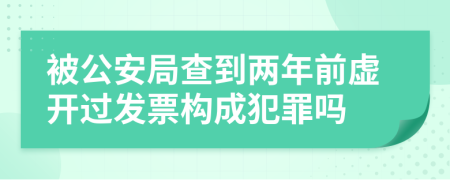 被公安局查到兩年前虛開過發(fā)票構成犯罪嗎