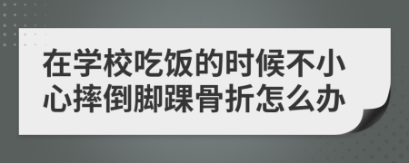 在學(xué)校吃飯的時候不小心摔倒腳踝骨折怎么辦