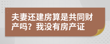 夫妻還建房算是共同財產嗎？我沒有房產證